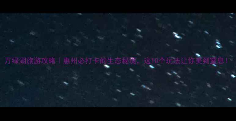 图片 万绿湖旅游攻略｜惠州必打卡的生态秘境，这10个玩法让你美到窒息！