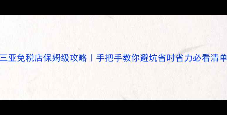 图片 三亚免税店保姆级攻略｜手把手教你避坑省时省力必看清单