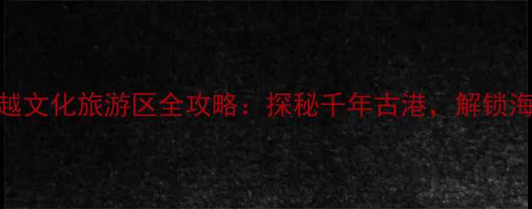 图片 三亚崖州古越文化旅游区全攻略：探秘千年古港，解锁海南非遗秘境