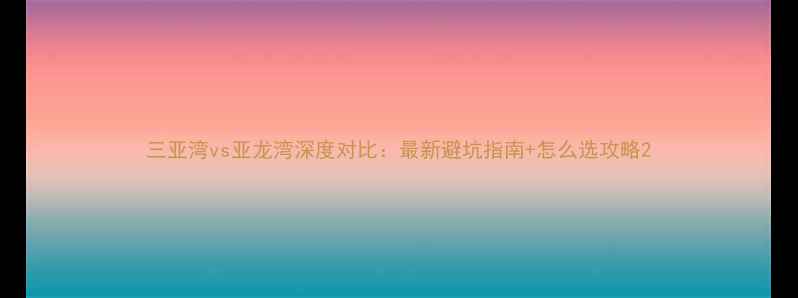 图片 三亚湾vs亚龙湾深度对比：最新避坑指南+怎么选攻略2