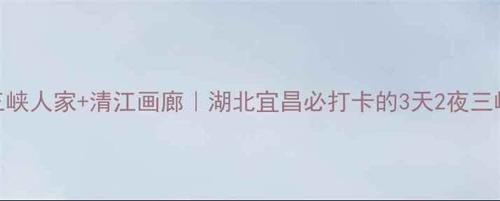 图片 三峡大坝+三峡人家+清江画廊｜湖北宜昌必打卡的3天2夜三峡秘境攻略2