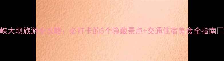 图片 三峡大坝旅游全攻略：必打卡的5个隐藏景点+交通住宿美食全指南🌉📸