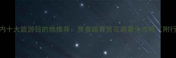 图片 三月底国内十大旅游目的地推荐：赏春踏青赏花避暑全攻略（附行程规划）