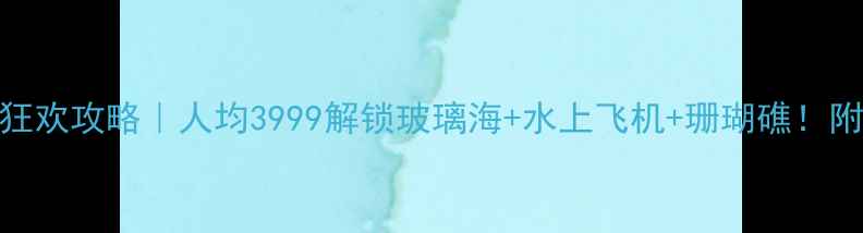 图片 三沙6日海岛狂欢攻略｜人均3999解锁玻璃海+水上飞机+珊瑚礁！附保姆级行程1