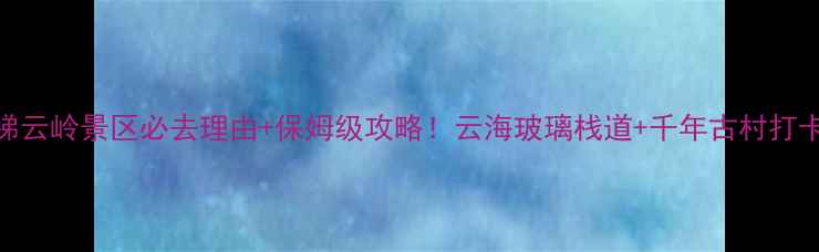 图片 三清山梯云岭景区必去理由+保姆级攻略！云海玻璃栈道+千年古村打卡全公开