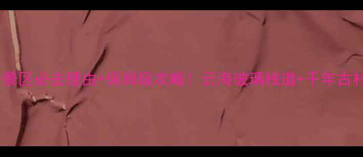 图片 三清山梯云岭景区必去理由+保姆级攻略！云海玻璃栈道+千年古村打卡全公开1