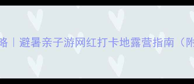 图片 三青山自驾游全攻略｜避暑亲子游网红打卡地露营指南（附3天2晚详细行程）