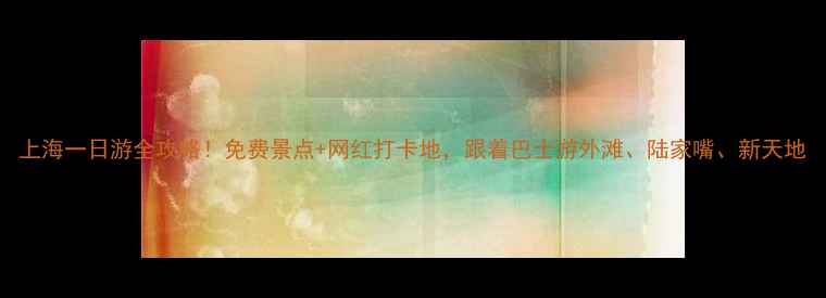 图片 上海一日游全攻略！免费景点+网红打卡地，跟着巴士游外滩、陆家嘴、新天地