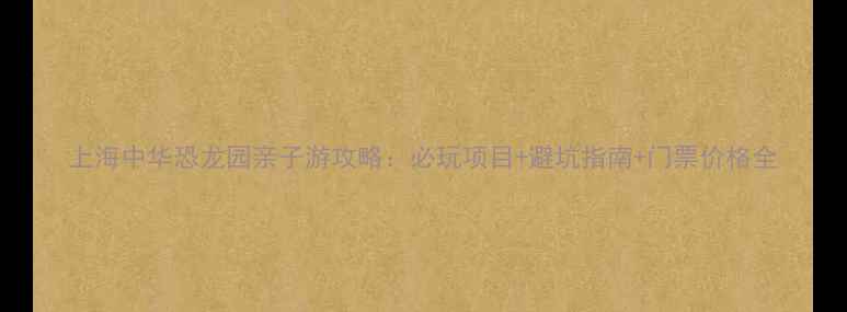 图片 上海中华恐龙园亲子游攻略：必玩项目+避坑指南+门票价格全