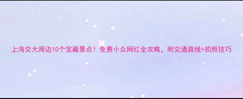 图片 上海交大周边10个宝藏景点！免费小众网红全攻略，附交通路线+拍照技巧
