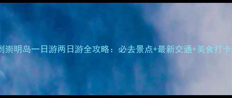 图片 上海到崇明岛一日游两日游全攻略：必去景点+最新交通+美食打卡路线1