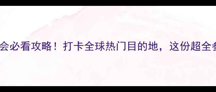 图片 上海国际旅游展览会必看攻略！打卡全球热门目的地，这份超全参展指南请收好！1
