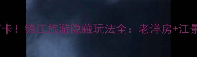 图片 上海必去打卡！锦江旅游隐藏玩法全：老洋房+江景+美食攻略