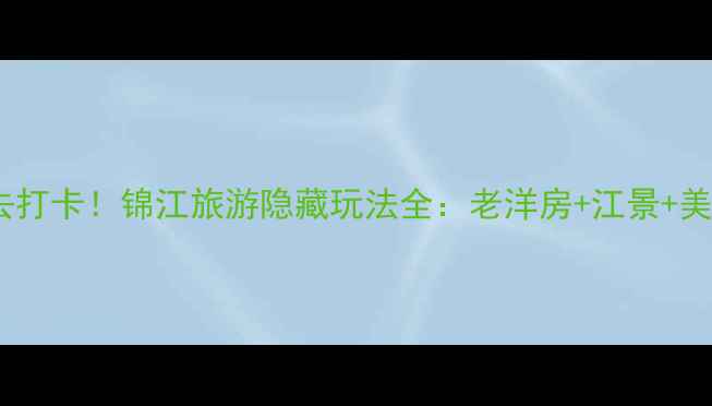图片 上海必去打卡！锦江旅游隐藏玩法全：老洋房+江景+美食攻略1