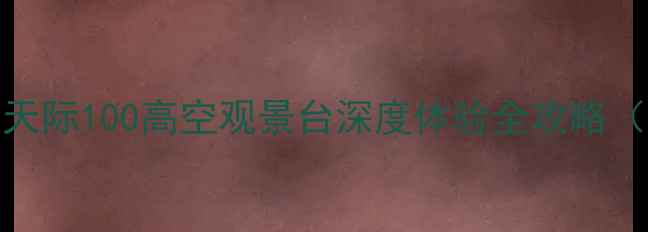 图片 上海必去景点TOP1！天际100高空观景台深度体验全攻略（附交通+周边玩法）2