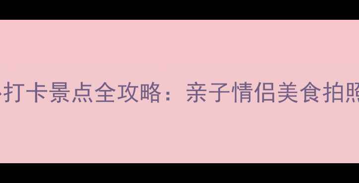 图片 上海必打卡景点全攻略：亲子情侣美食拍照TOP50