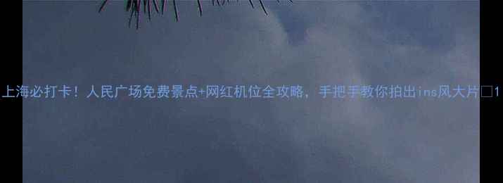 图片 上海必打卡！人民广场免费景点+网红机位全攻略，手把手教你拍出ins风大片📸1