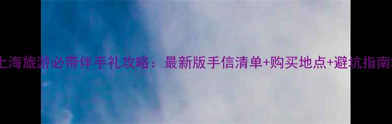 图片 上海旅游必带伴手礼攻略：最新版手信清单+购买地点+避坑指南2