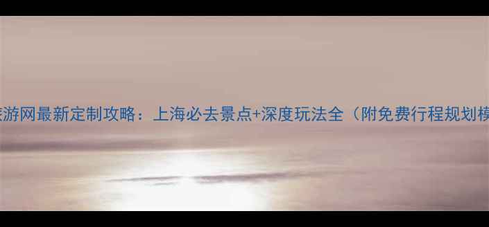 图片 上海旅游网最新定制攻略：上海必去景点+深度玩法全（附免费行程规划模板）1