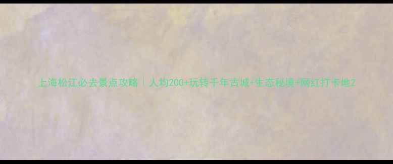 图片 上海松江必去景点攻略｜人均200+玩转千年古城+生态秘境+网红打卡地2