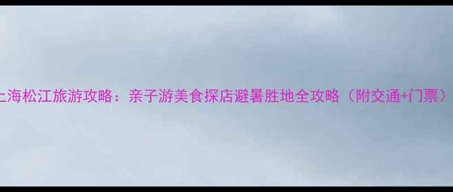 图片 上海松江旅游攻略：亲子游美食探店避暑胜地全攻略（附交通+门票）2