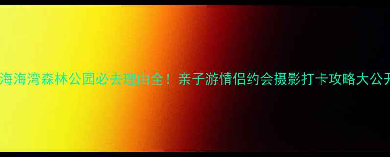 图片 上海海湾森林公园必去理由全！亲子游情侣约会摄影打卡攻略大公开1
