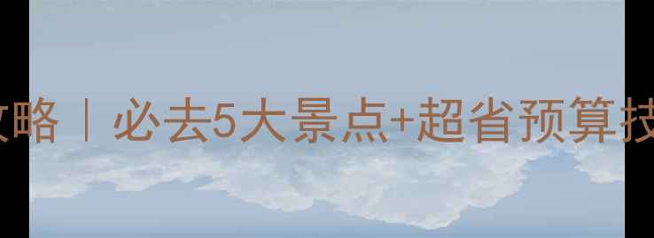 图片 不朽之旅保姆级攻略｜必去5大景点+超省预算技巧（附行程表）1