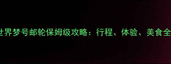 图片 世界梦号邮轮保姆级攻略：行程、体验、美食全2