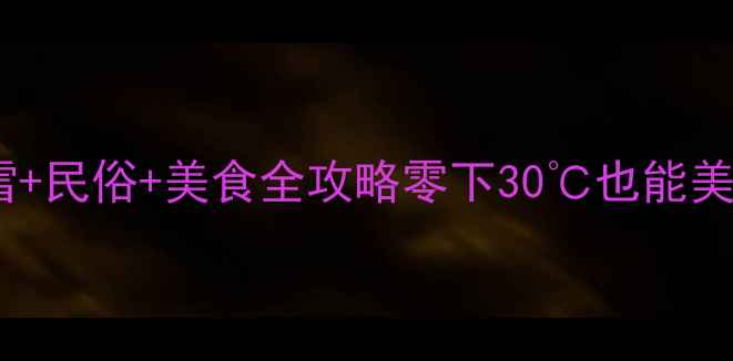 图片 东北冬季必去！冰雪+民俗+美食全攻略零下30℃也能美到窒息的11个秘境2