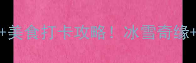 图片 东北必去景点TOP10+美食打卡攻略！冰雪奇缘+老工业风全收录🔥1