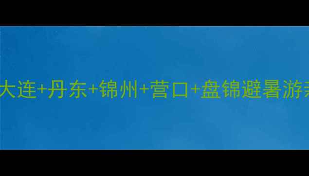 图片 东北海边城市全攻略！大连+丹东+锦州+营口+盘锦避暑游亲子游自驾打卡指南🌊1