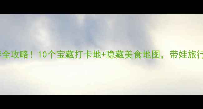 图片 东升亲子游全攻略！10个宝藏打卡地+隐藏美食地图，带娃旅行不踩雷！1