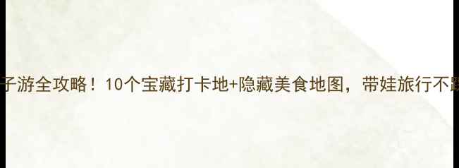 图片 东升亲子游全攻略！10个宝藏打卡地+隐藏美食地图，带娃旅行不踩雷！2