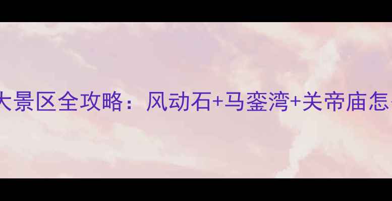 图片 东山岛必去5大景区全攻略：风动石+马銮湾+关帝庙怎么玩最全指南