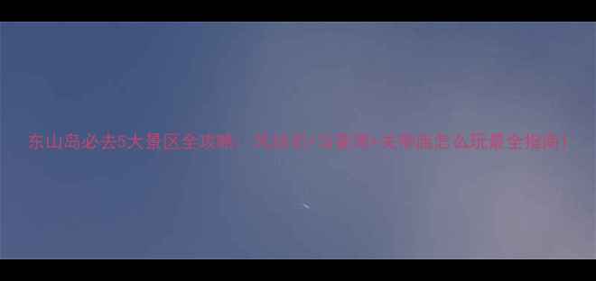 图片 东山岛必去5大景区全攻略：风动石+马銮湾+关帝庙怎么玩最全指南1