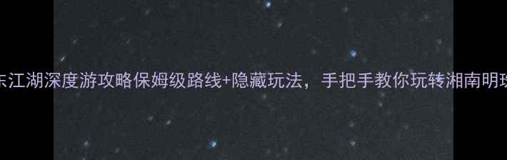 图片 东江湖深度游攻略保姆级路线+隐藏玩法，手把手教你玩转湘南明珠