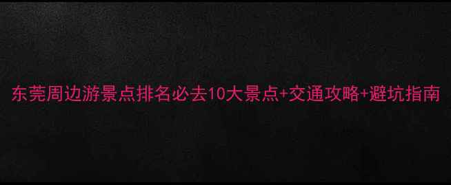 图片 东莞周边游景点排名必去10大景点+交通攻略+避坑指南