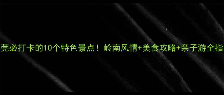 图片 东莞必打卡的10个特色景点！岭南风情+美食攻略+亲子游全指南