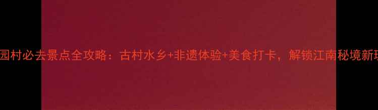 图片 东阳花园村必去景点全攻略：古村水乡+非遗体验+美食打卡，解锁江南秘境新玩法！2