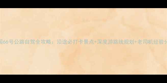 图片 中国66号公路自驾全攻略：沿途必打卡景点+深度游路线规划+老司机经验分享