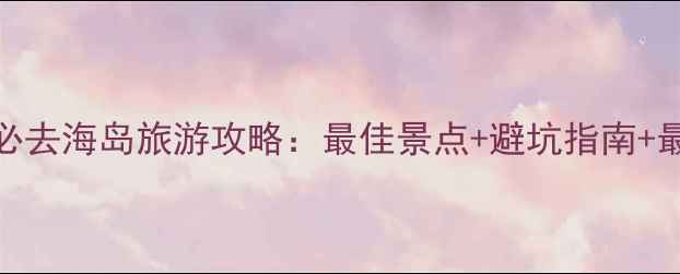 图片 中国十大必去海岛旅游攻略：最佳景点+避坑指南+最新政策全
