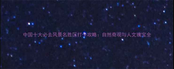 图片 中国十大必去风景名胜区打卡攻略：自然奇观与人文瑰宝全