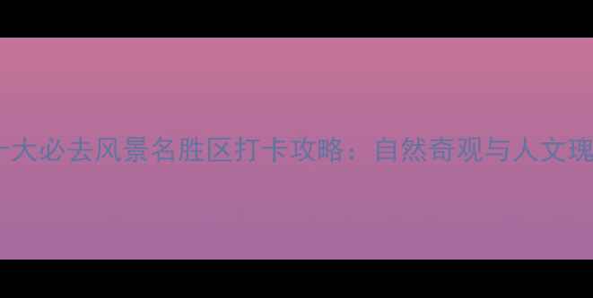 图片 中国十大必去风景名胜区打卡攻略：自然奇观与人文瑰宝全2