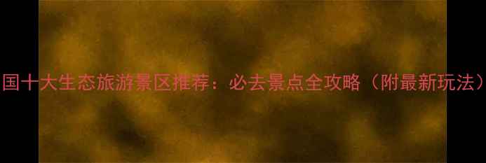 图片 中国十大生态旅游景区推荐：必去景点全攻略（附最新玩法）2