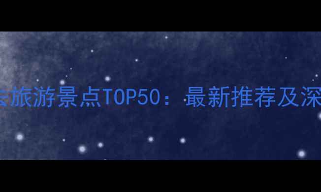 图片 中国必去旅游景点TOP50：最新推荐及深度攻略1