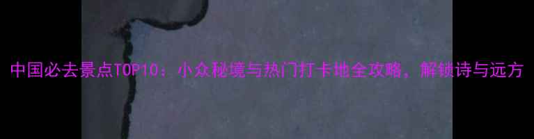 图片 中国必去景点TOP10：小众秘境与热门打卡地全攻略，解锁诗与远方