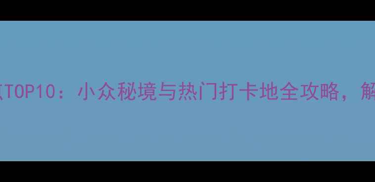 图片 中国必去景点TOP10：小众秘境与热门打卡地全攻略，解锁诗与远方1
