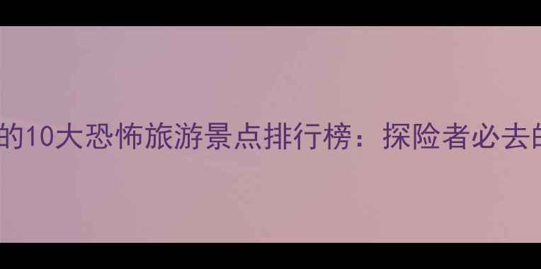 图片 中国最值得打卡的10大恐怖旅游景点排行榜：探险者必去的暗黑人文地景1