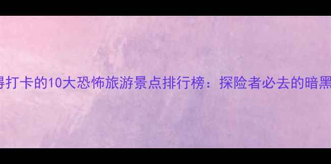 图片 中国最值得打卡的10大恐怖旅游景点排行榜：探险者必去的暗黑人文地景2