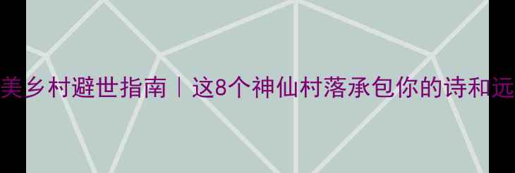 图片 中国最美乡村避世指南｜这8个神仙村落承包你的诗和远方🌿✨
